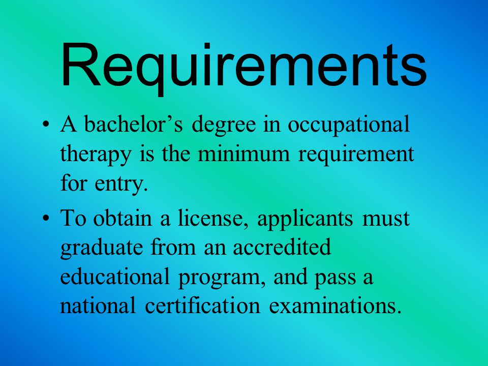 Requirements A bachelor’s degree in occupational therapy is the minimum requirement for entry.