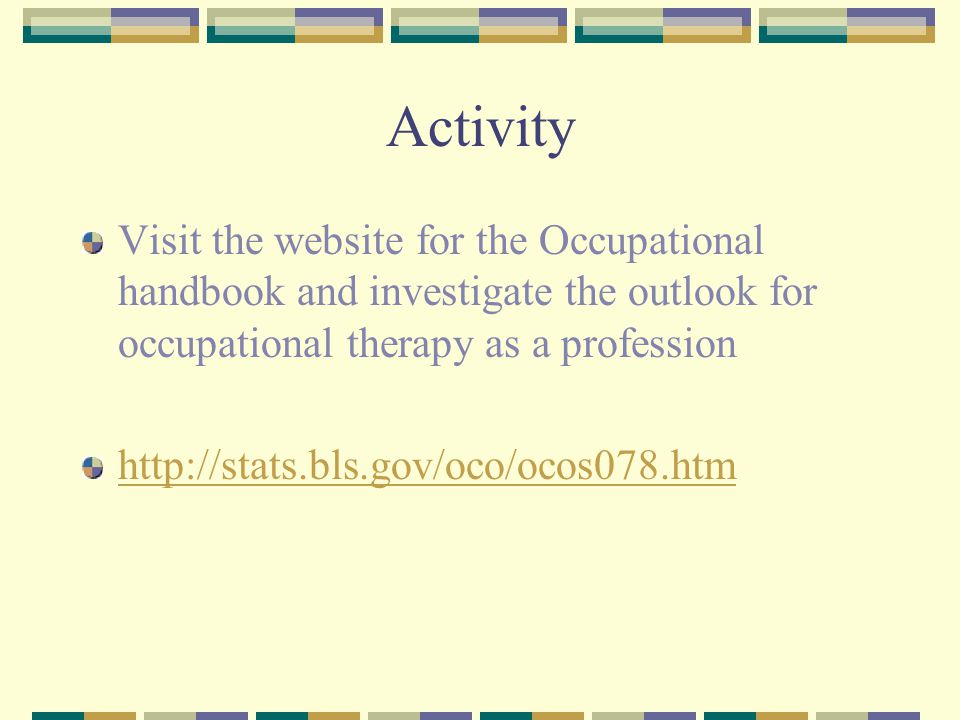 Activity Visit the website for the Occupational handbook and investigate the outlook for occupational therapy as a profession