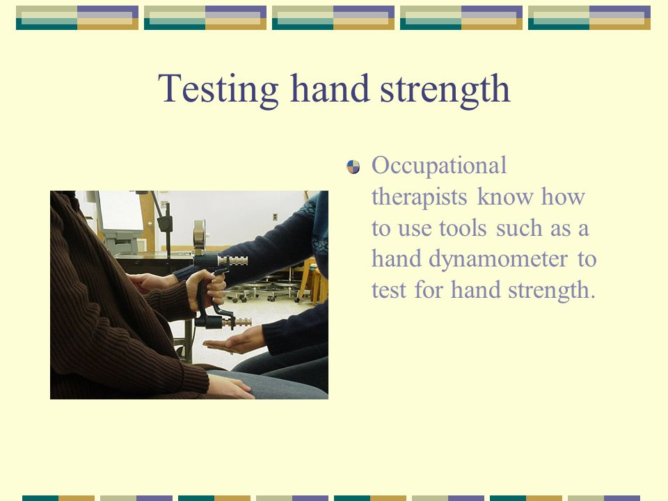 Testing hand strength Occupational therapists know how to use tools such as a hand dynamometer to test for hand strength.