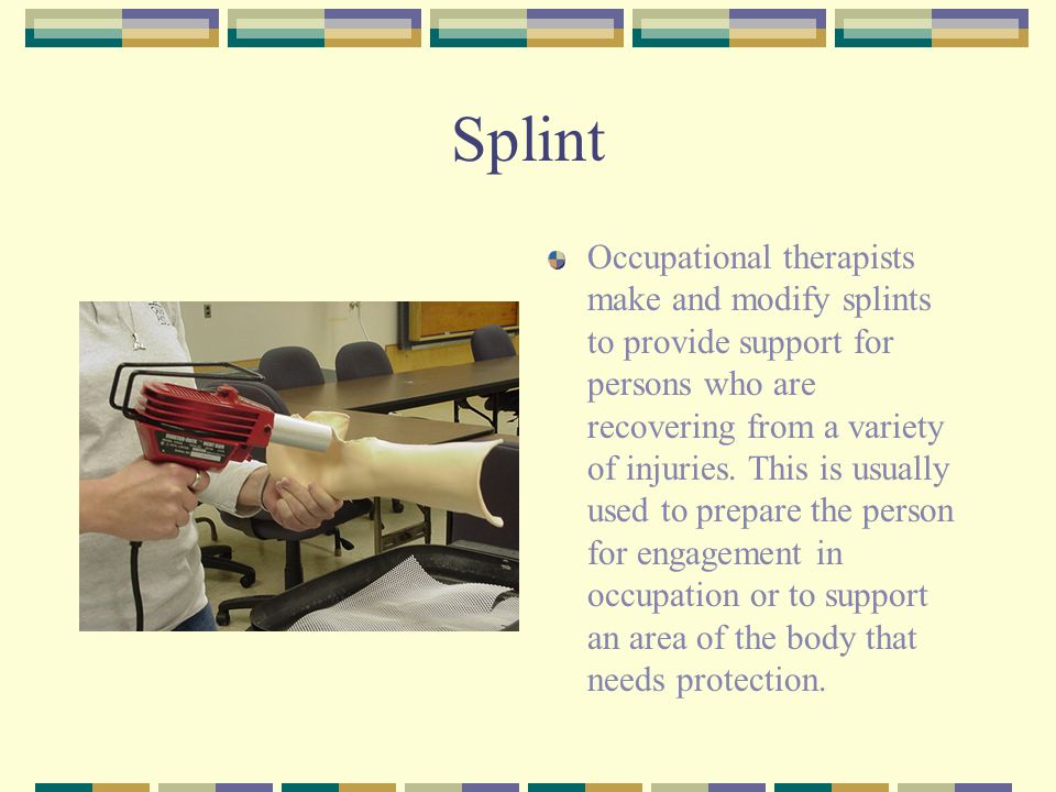 Splint Occupational therapists make and modify splints to provide support for persons who are recovering from a variety of injuries.