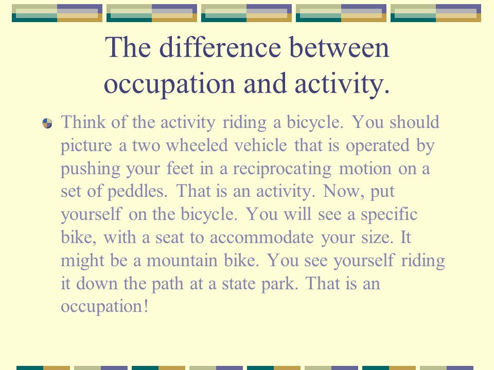 The difference between occupation and activity. Think of the activity riding a bicycle.