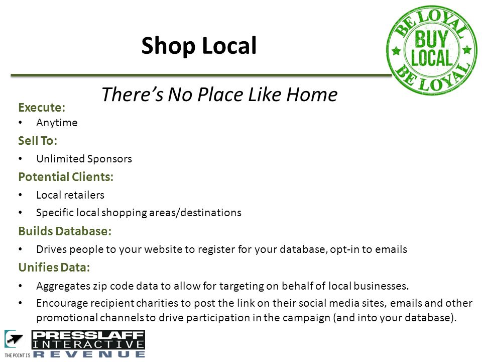 Execute: Anytime Sell To: Unlimited Sponsors Potential Clients: Local retailers Specific local shopping areas/destinations Builds Database: Drives people to your website to register for your database, opt-in to  s Unifies Data: Aggregates zip code data to allow for targeting on behalf of local businesses.