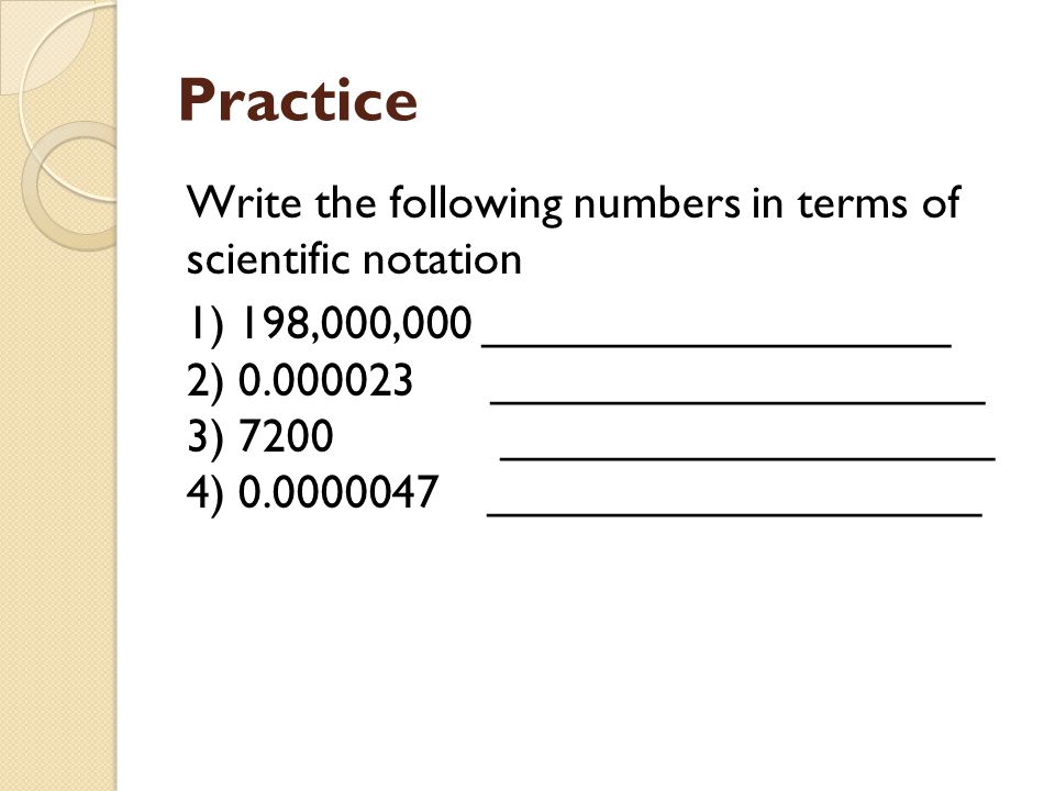 Practice Write the following numbers in terms of scientific notation 1) 198,000,000 __________________ 2) ___________________ 3) 7200 ___________________ 4) ___________________