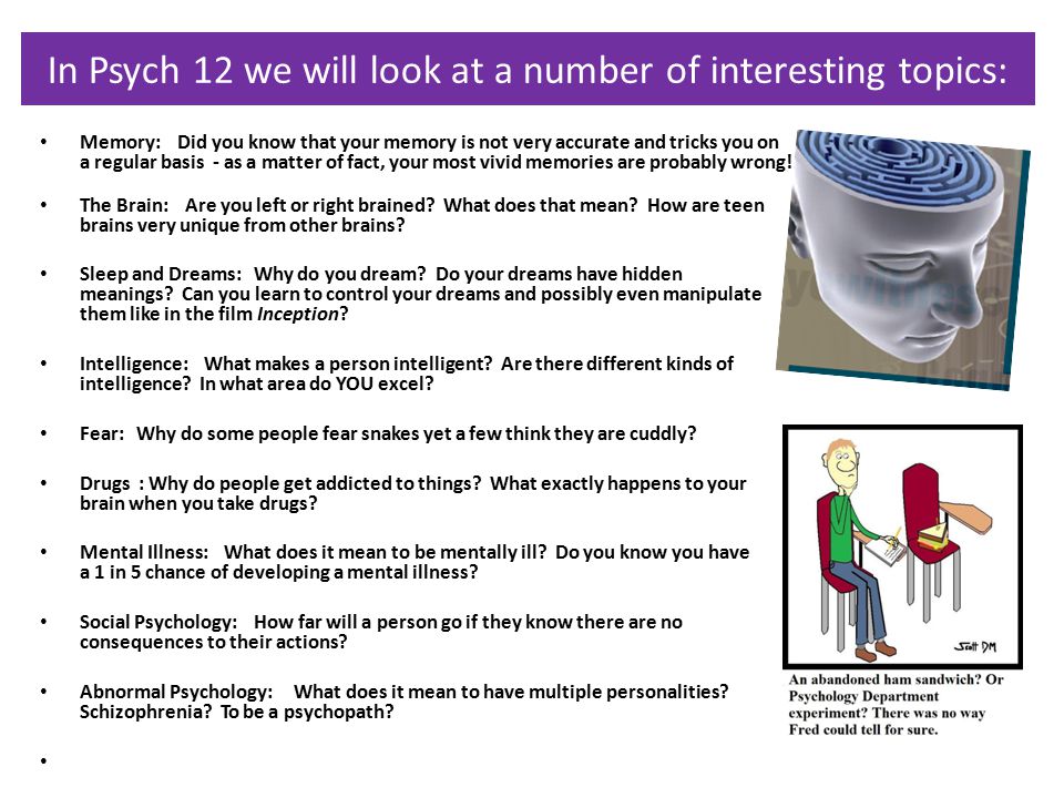 In Psych 12 we will look at a number of interesting topics: Memory: Did you know that your memory is not very accurate and tricks you on a regular basis - as a matter of fact, your most vivid memories are probably wrong.