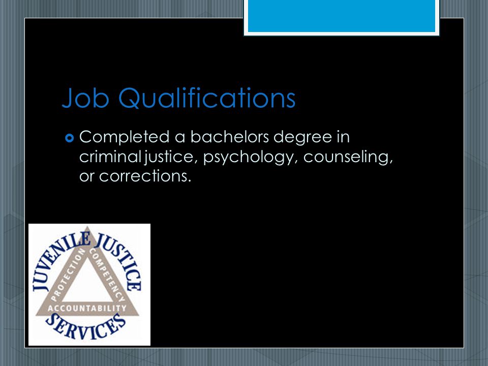 Job Qualifications  Completed a bachelors degree in criminal justice, psychology, counseling, or corrections.