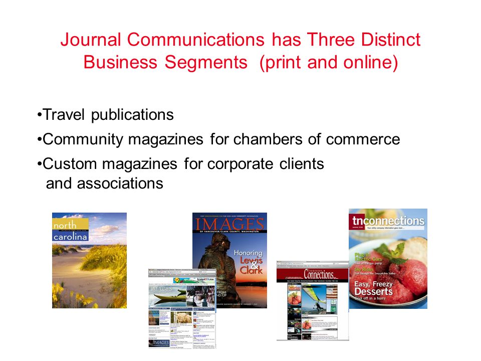 Journal Communications has Three Distinct Business Segments (print and online) Travel publications Community magazines for chambers of commerce Custom magazines for corporate clients and associations