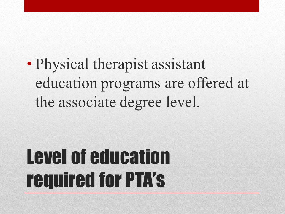 Level of education required for PTA’s Physical therapist assistant education programs are offered at the associate degree level.