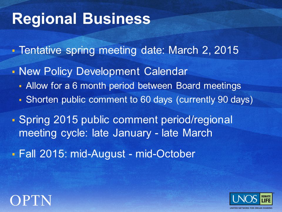  Tentative spring meeting date: March 2, 2015  New Policy Development Calendar  Allow for a 6 month period between Board meetings  Shorten public comment to 60 days (currently 90 days)  Spring 2015 public comment period/regional meeting cycle: late January - late March  Fall 2015: mid-August - mid-October Regional Business