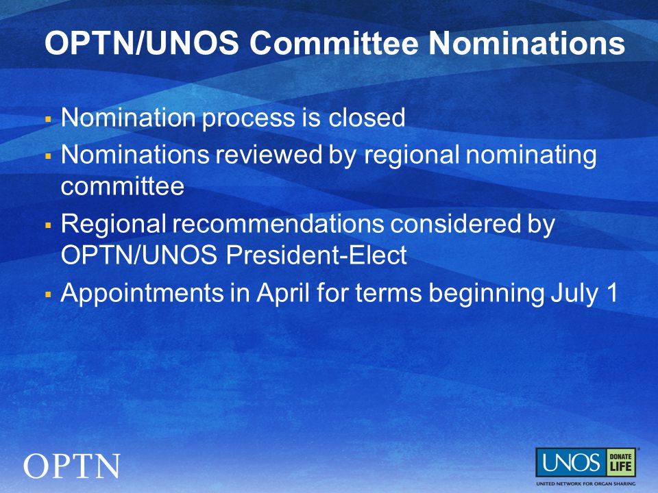  Nomination process is closed  Nominations reviewed by regional nominating committee  Regional recommendations considered by OPTN/UNOS President-Elect  Appointments in April for terms beginning July 1 OPTN/UNOS Committee Nominations