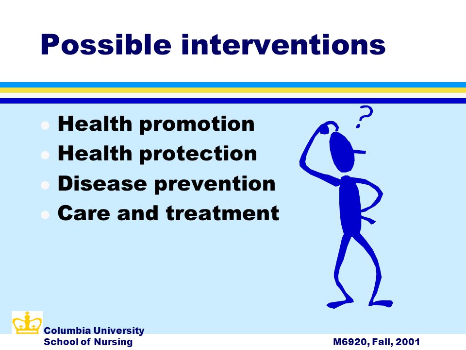 Columbia University School of NursingM6920, Fall, 2001 Possible interventions l Health promotion l Health protection l Disease prevention l Care and treatment