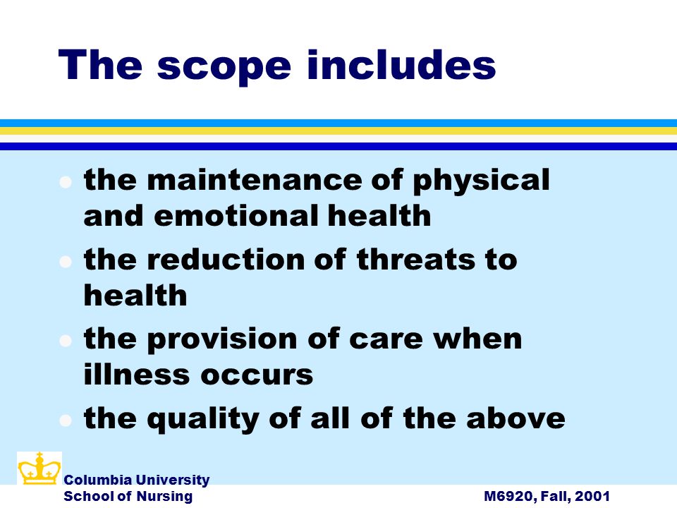 Columbia University School of NursingM6920, Fall, 2001 The scope includes l the maintenance of physical and emotional health l the reduction of threats to health l the provision of care when illness occurs l the quality of all of the above