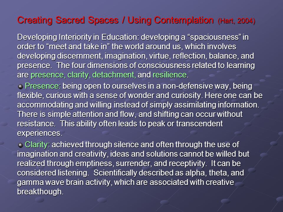 Creating Sacred Spaces / Using Contemplation (Hart, 2004) Developing Interiority in Education: developing a spaciousness in order to meet and take in the world around us, which involves developing discernment, imagination, virtue, reflection, balance, and presence.