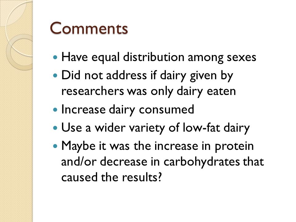 Comments Have equal distribution among sexes Did not address if dairy given by researchers was only dairy eaten Increase dairy consumed Use a wider variety of low-fat dairy Maybe it was the increase in protein and/or decrease in carbohydrates that caused the results