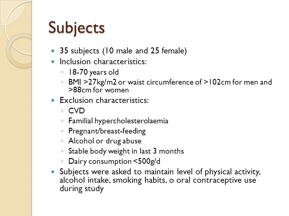 Subjects 35 subjects (10 male and 25 female) Inclusion characteristics: ◦ years old ◦ BMI >27kg/m2 or waist circumference of >102cm for men and >88cm for women Exclusion characteristics: ◦ CVD ◦ Familial hypercholesterolaemia ◦ Pregnant/breast-feeding ◦ Alcohol or drug abuse ◦ Stable body weight in last 3 months ◦ Dairy consumption <500g/d Subjects were asked to maintain level of physical activity, alcohol intake, smoking habits, o oral contraceptive use during study