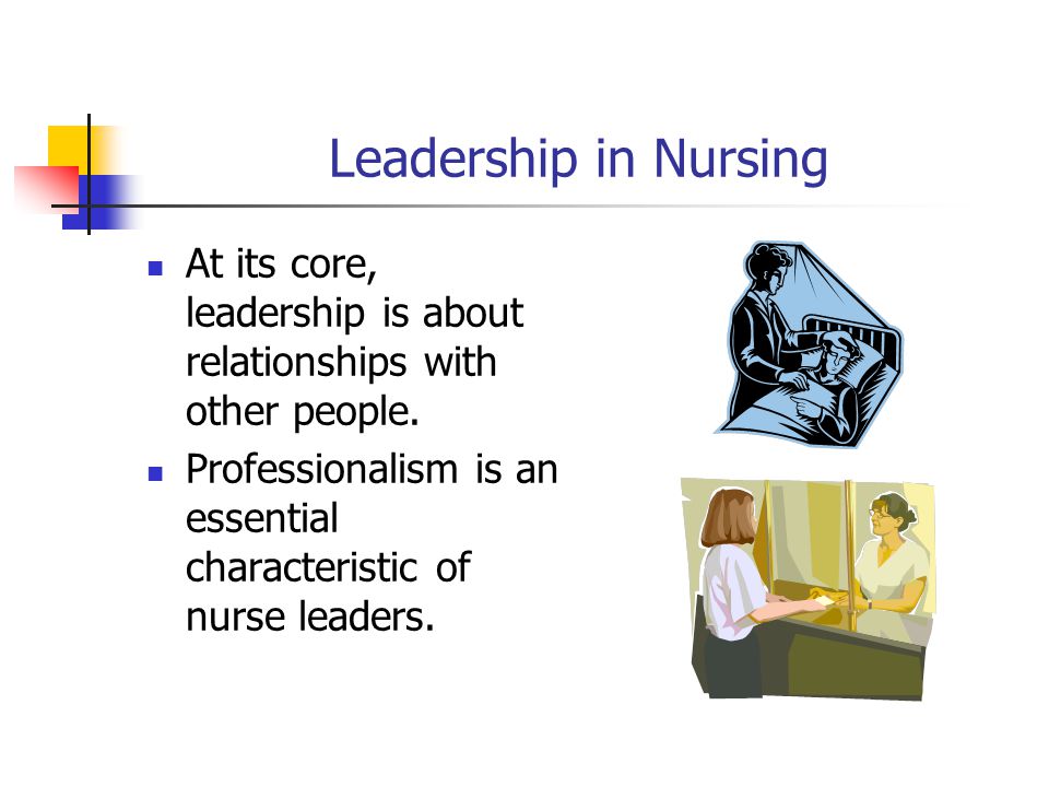 Leadership in Nursing At its core, leadership is about relationships with other people.
