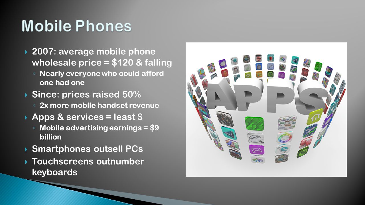  2007: average mobile phone wholesale price = $120 & falling ◦ Nearly everyone who could afford one had one  Since: prices raised 50% ◦ 2x more mobile handset revenue  Apps & services = least $ ◦ Mobile advertising earnings = $9 billion  Smartphones outsell PCs  Touchscreens outnumber keyboards