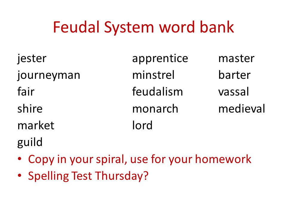 Feudal System word bank jesterapprenticemaster journeymanminstrelbarter fairfeudalismvassal shiremonarchmedieval marketlord guild Copy in your spiral, use for your homework Spelling Test Thursday