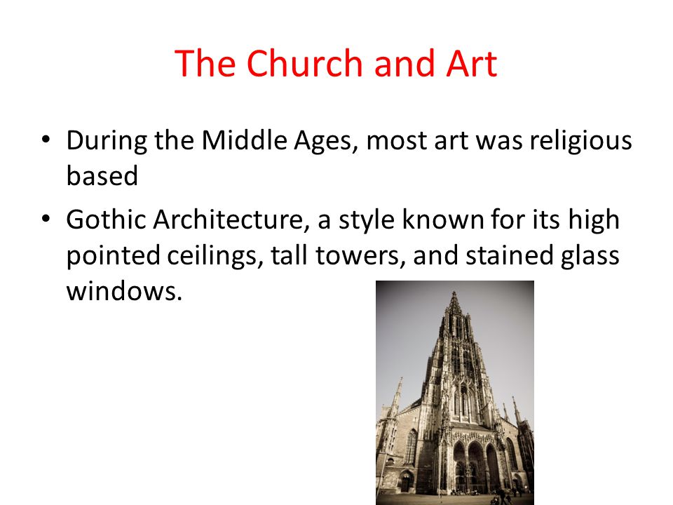 The Church and Art During the Middle Ages, most art was religious based Gothic Architecture, a style known for its high pointed ceilings, tall towers, and stained glass windows.