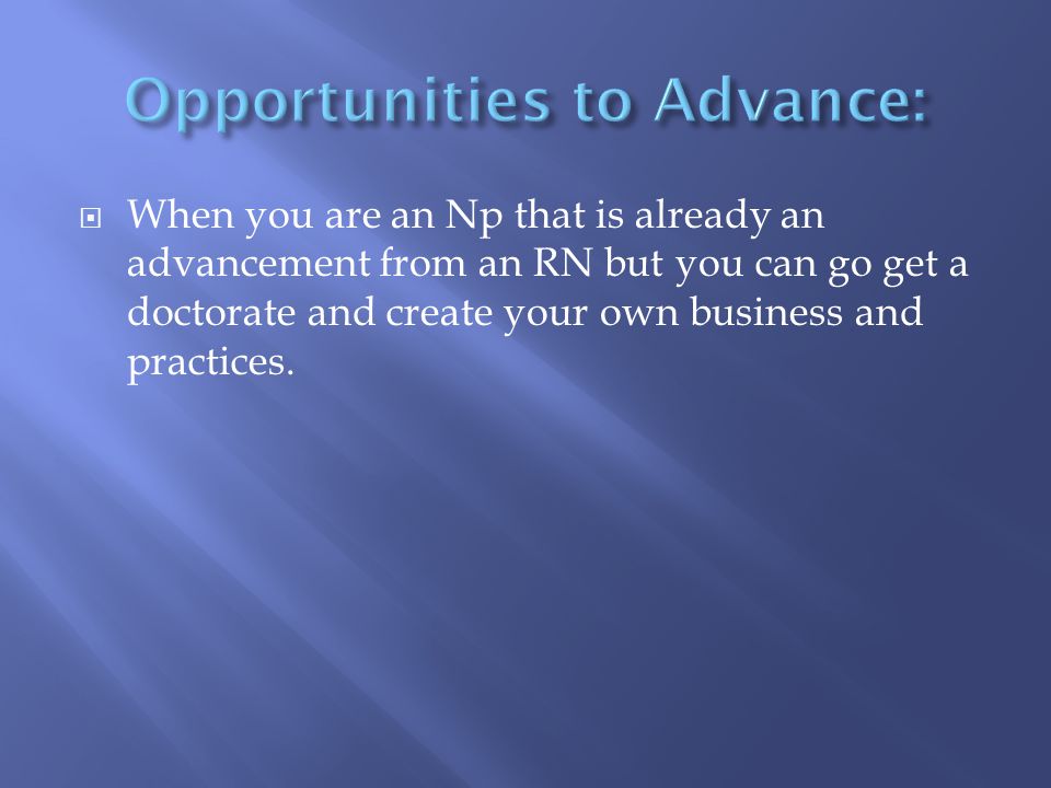  When you are an Np that is already an advancement from an RN but you can go get a doctorate and create your own business and practices.