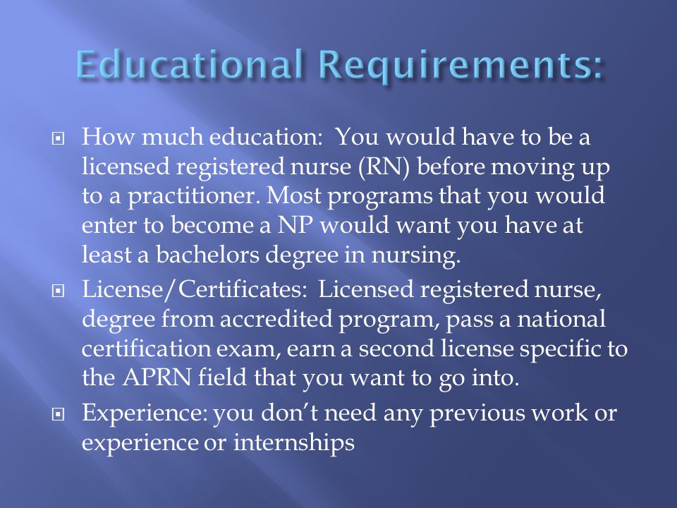  How much education: You would have to be a licensed registered nurse (RN) before moving up to a practitioner.