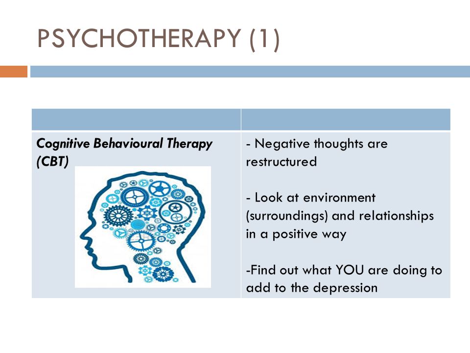 PSYCHOTHERAPY (1) Cognitive Behavioural Therapy (CBT) - Negative thoughts are restructured - Look at environment (surroundings) and relationships in a positive way -Find out what YOU are doing to add to the depression
