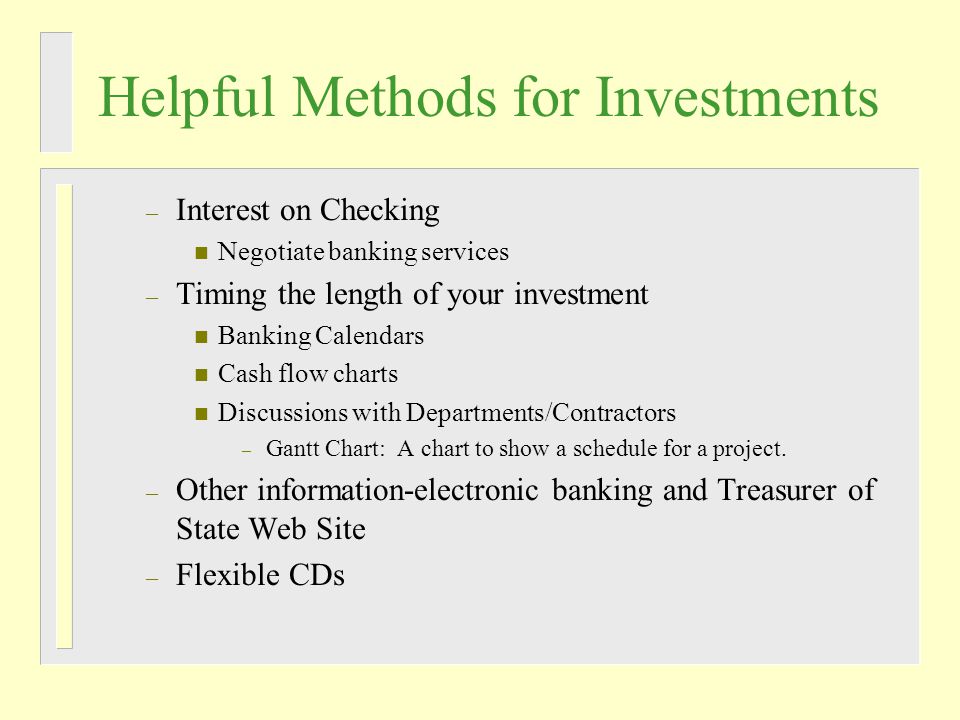 Helpful Methods for Investments – Interest on Checking n Negotiate banking services – Timing the length of your investment n Banking Calendars n Cash flow charts n Discussions with Departments/Contractors – Gantt Chart: A chart to show a schedule for a project.