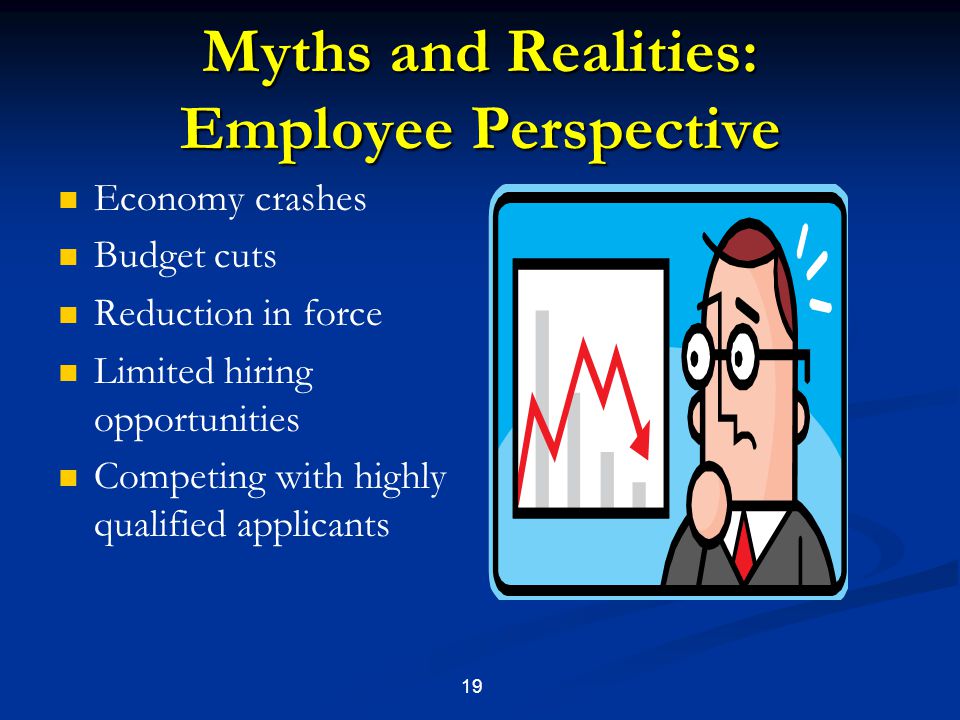 19 Myths and Realities: Employee Perspective Economy crashes Budget cuts Reduction in force Limited hiring opportunities Competing with highly qualified applicants