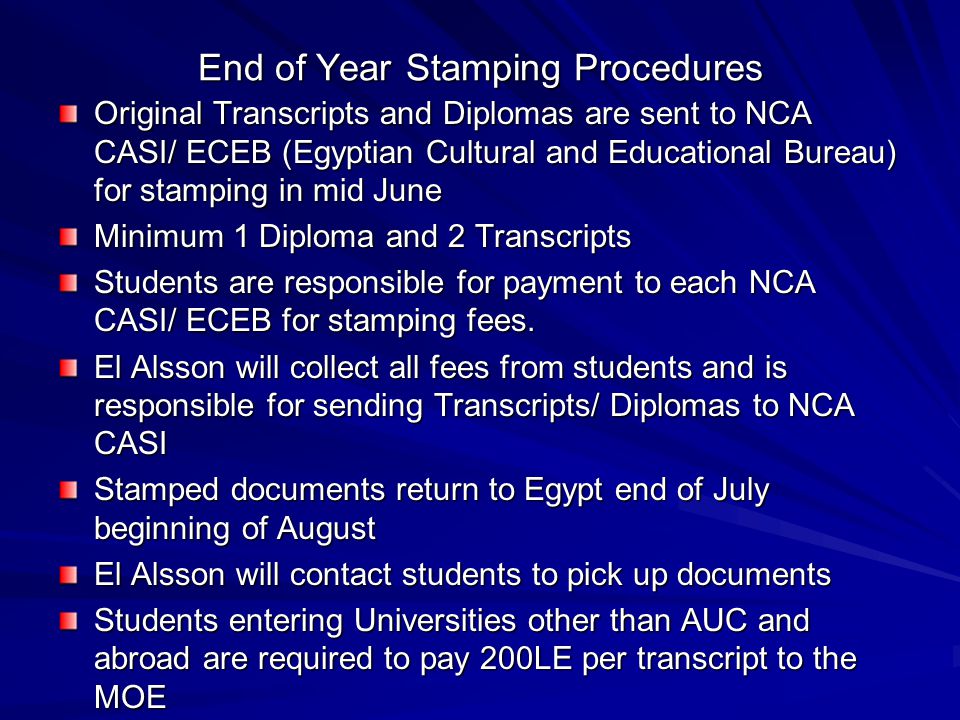 End of Year Stamping Procedures Original Transcripts and Diplomas are sent to NCA CASI/ ECEB (Egyptian Cultural and Educational Bureau) for stamping in mid June Minimum 1 Diploma and 2 Transcripts Students are responsible for payment to each NCA CASI/ ECEB for stamping fees.