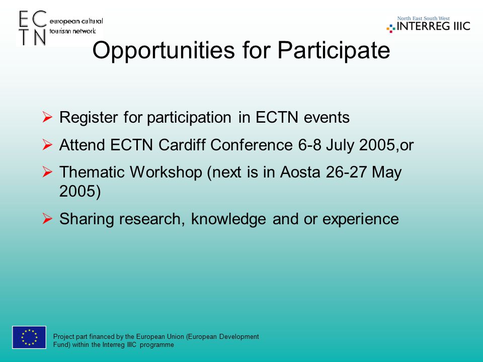 Project part financed by the European Union (European Development Fund) within the Interreg IIIC programme Opportunities for Participate  Register for participation in ECTN events  Attend ECTN Cardiff Conference 6-8 July 2005,or  Thematic Workshop (next is in Aosta May 2005)  Sharing research, knowledge and or experience