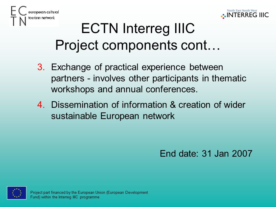 Project part financed by the European Union (European Development Fund) within the Interreg IIIC programme ECTN Interreg IIIC Project components cont… 3.Exchange of practical experience between partners - involves other participants in thematic workshops and annual conferences.