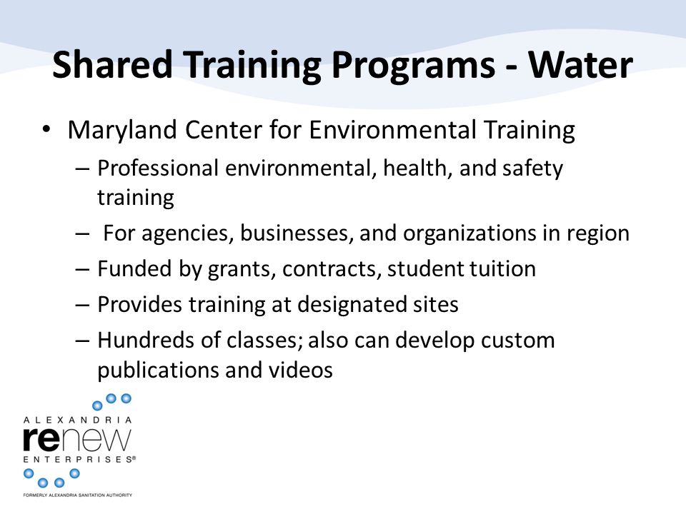 Shared Training Programs - Water Maryland Center for Environmental Training – Professional environmental, health, and safety training – For agencies, businesses, and organizations in region – Funded by grants, contracts, student tuition – Provides training at designated sites – Hundreds of classes; also can develop custom publications and videos