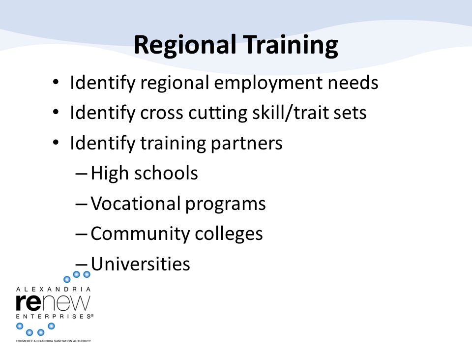 Regional Training Identify regional employment needs Identify cross cutting skill/trait sets Identify training partners – High schools – Vocational programs – Community colleges – Universities