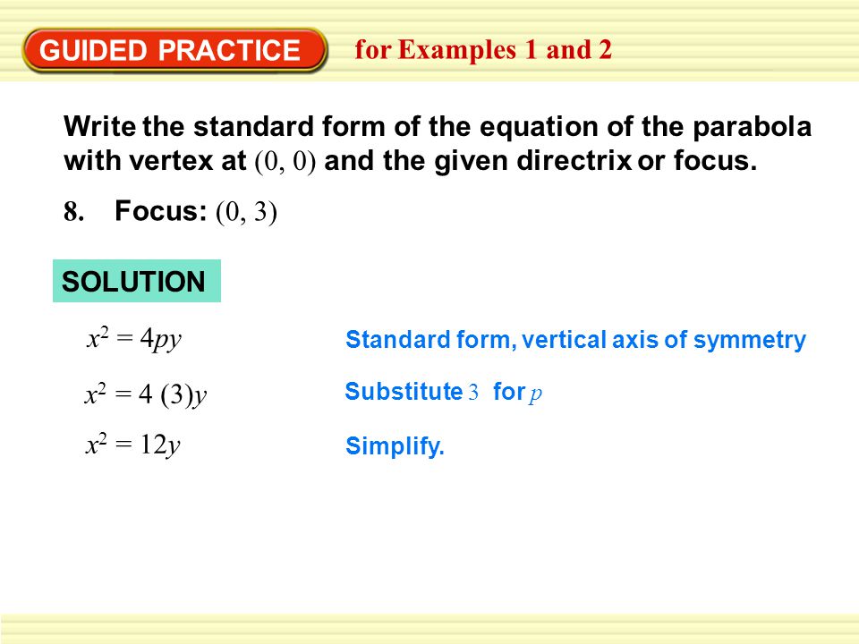 GUIDED PRACTICE for Examples 1 and 2 Write the standard form of the equation of the parabola with vertex at (0, 0) and the given directrix or focus.