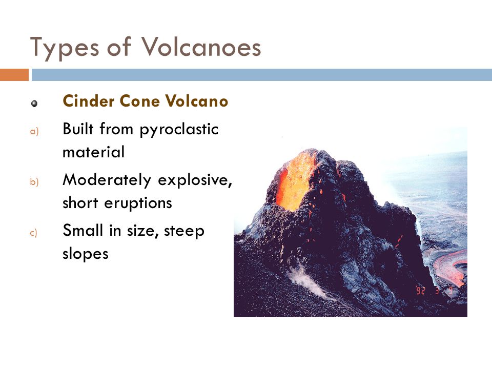 Types of Volcanoes Cinder Cone Volcano a) Built from pyroclastic material b) Moderately explosive, short eruptions c) Small in size, steep slopes