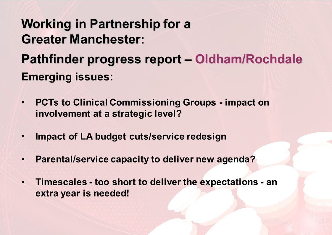 Working in Partnership for a Greater Manchester: Pathfinder progress report – Oldham/Rochdale Emerging issues: PCTs to Clinical Commissioning Groups - impact on involvement at a strategic level.