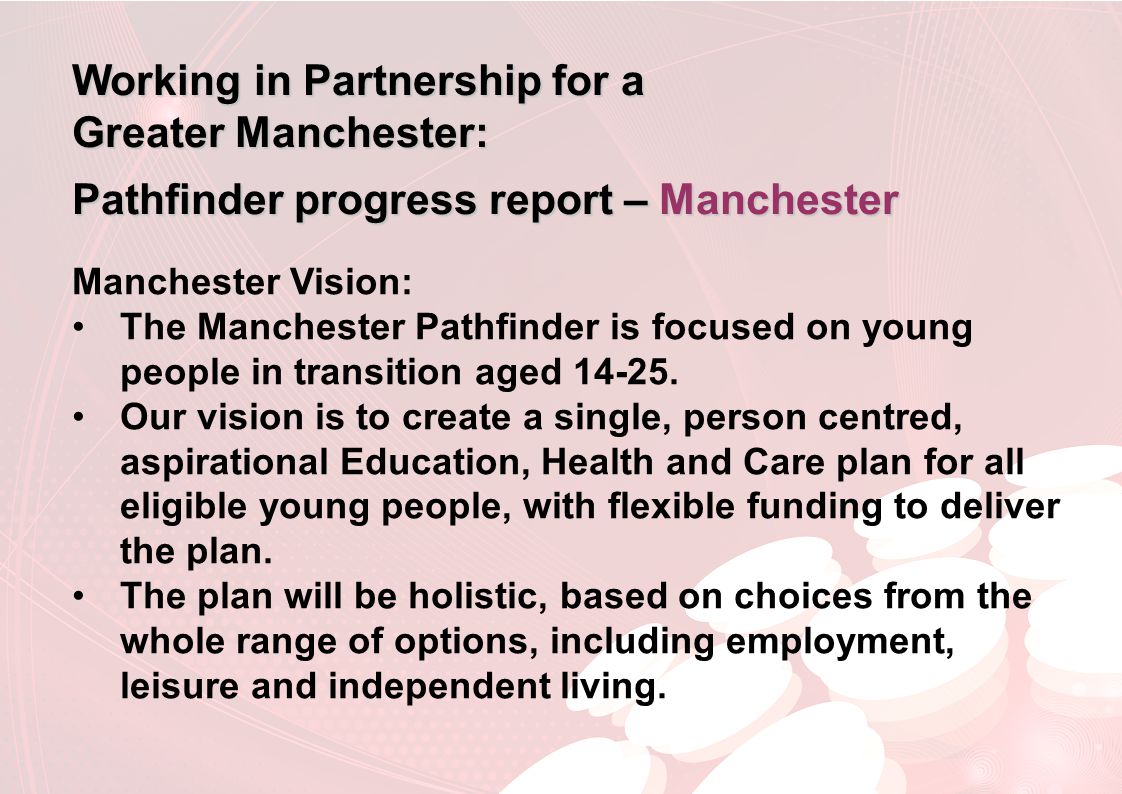 Working in Partnership for a Greater Manchester: Pathfinder progress report – Manchester Manchester Vision: The Manchester Pathfinder is focused on young people in transition aged