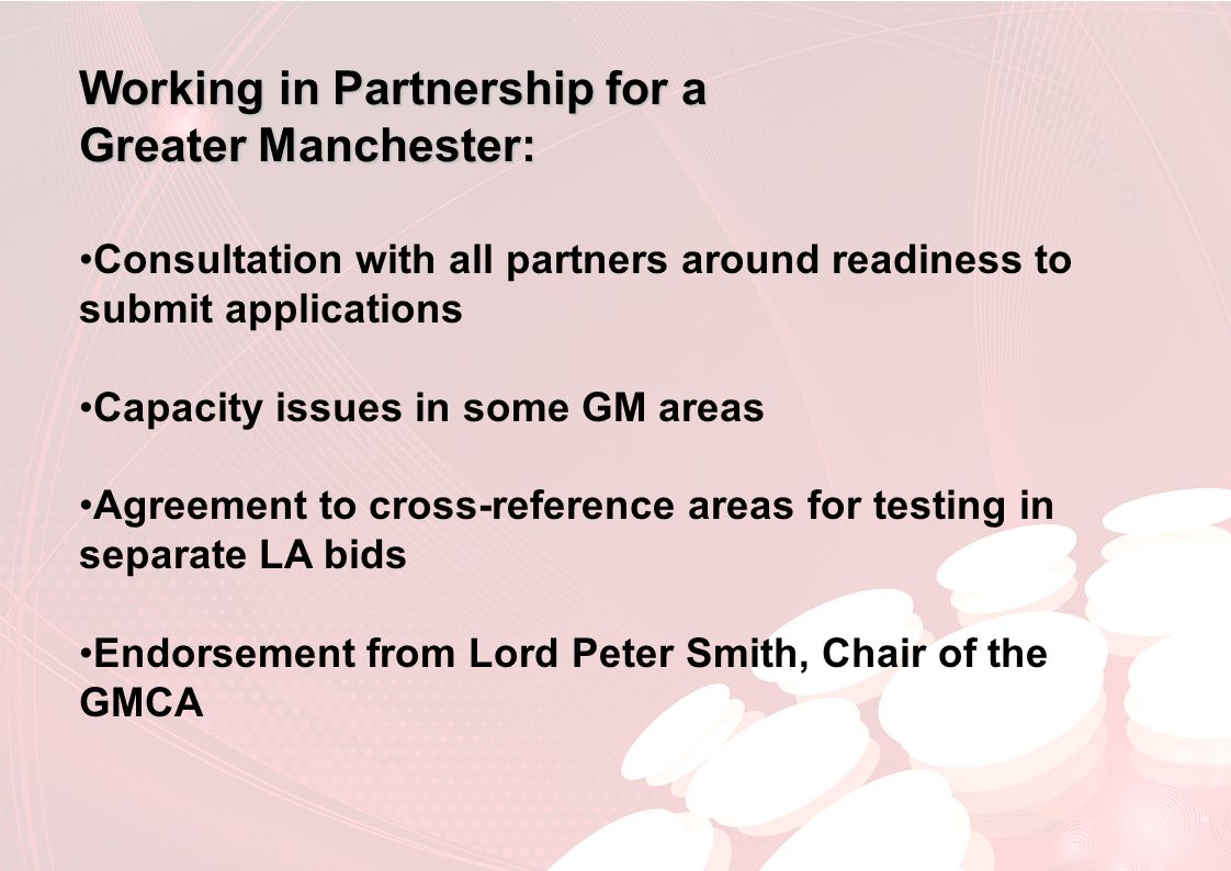 Working in Partnership for a Greater Manchester: Consultation with all partners around readiness to submit applications Capacity issues in some GM areas Agreement to cross-reference areas for testing in separate LA bids Endorsement from Lord Peter Smith, Chair of the GMCA