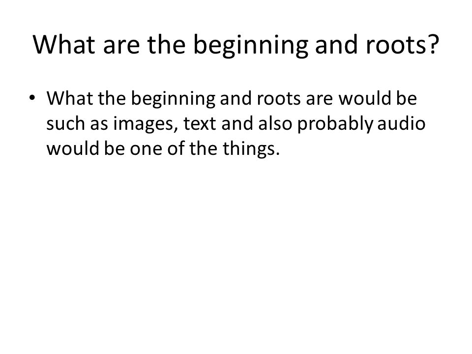 What are the beginning and roots.