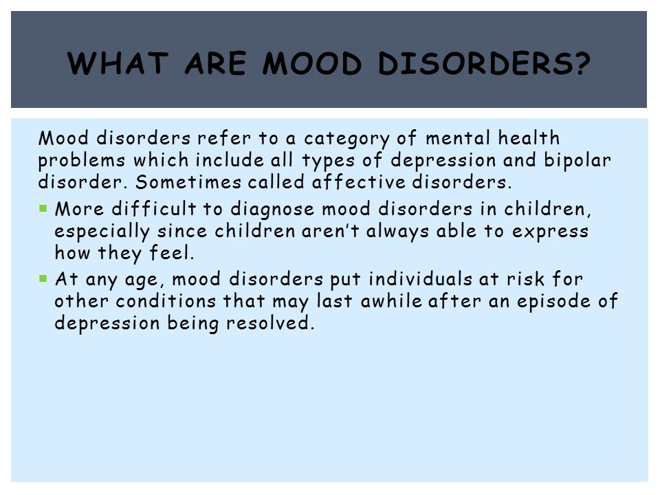 Mood disorders refer to a category of mental health problems which include all types of depression and bipolar disorder.