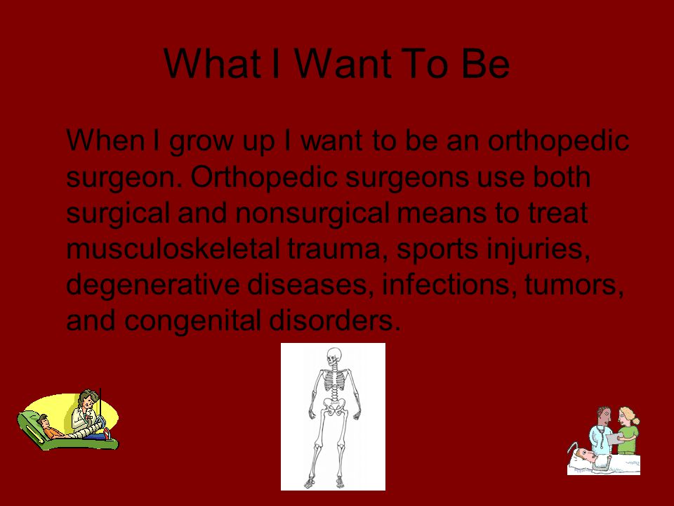 What I Want To Be When I grow up I want to be an orthopedic surgeon.