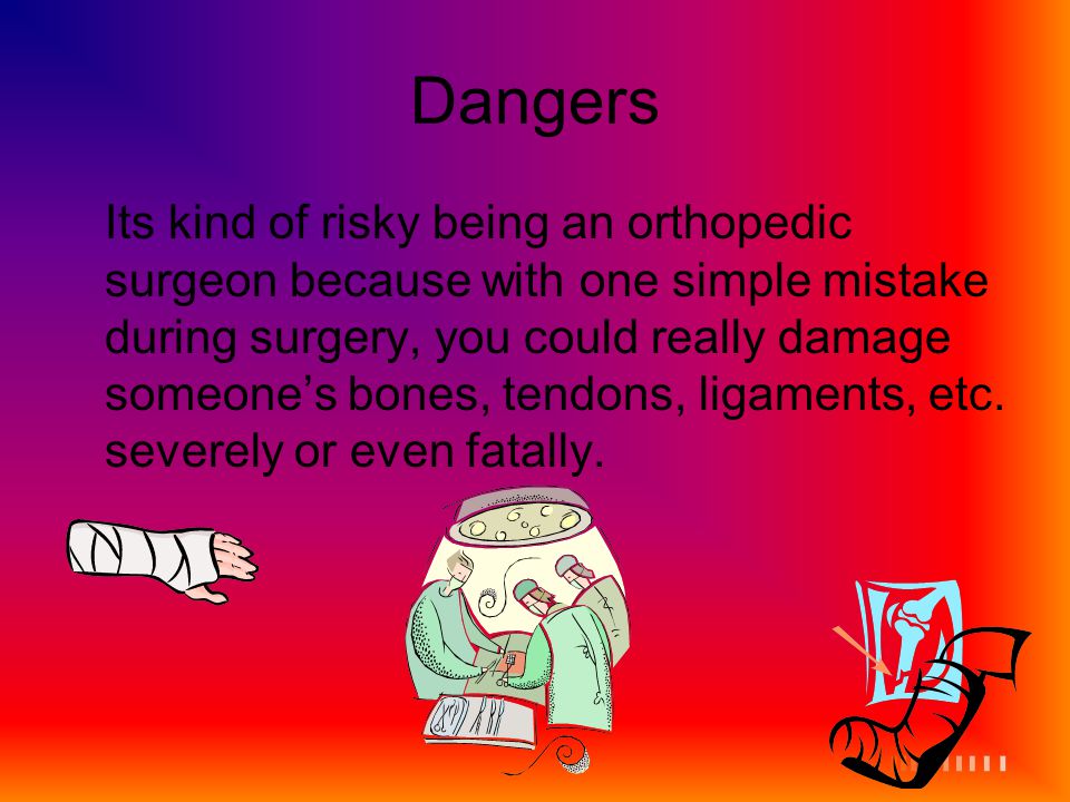 Dangers Its kind of risky being an orthopedic surgeon because with one simple mistake during surgery, you could really damage someone’s bones, tendons, ligaments, etc.