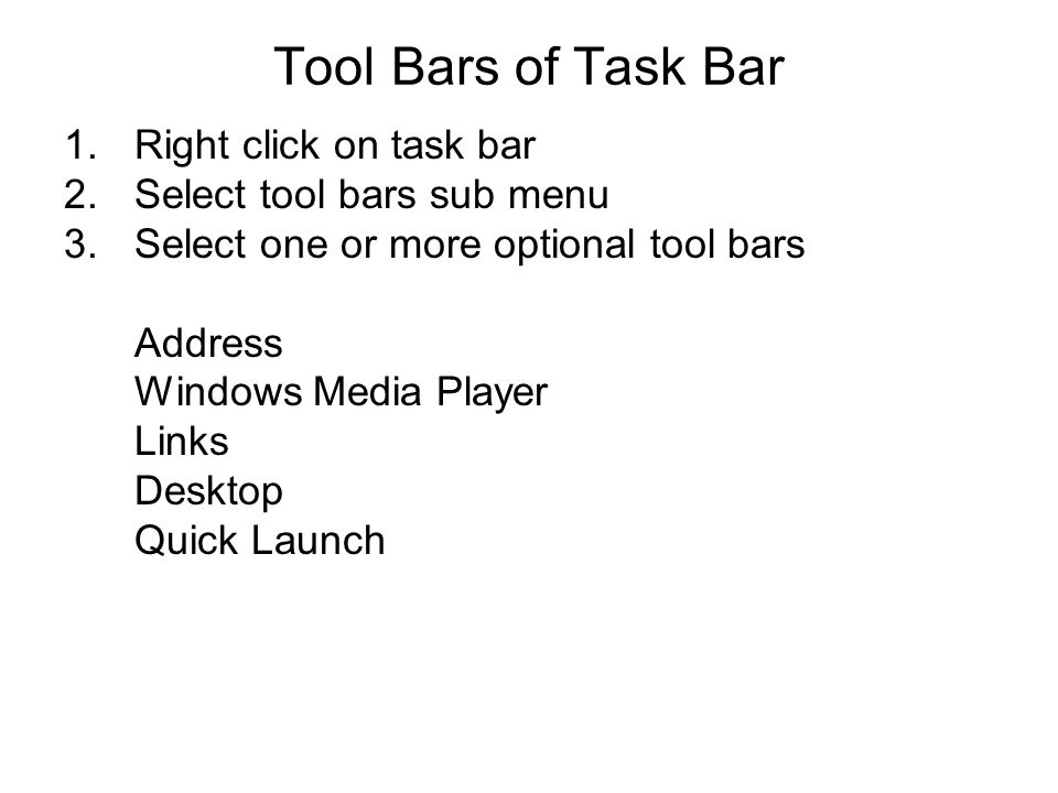 Tool Bars of Task Bar 1.Right click on task bar 2.Select tool bars sub menu 3.Select one or more optional tool bars Address Windows Media Player Links Desktop Quick Launch