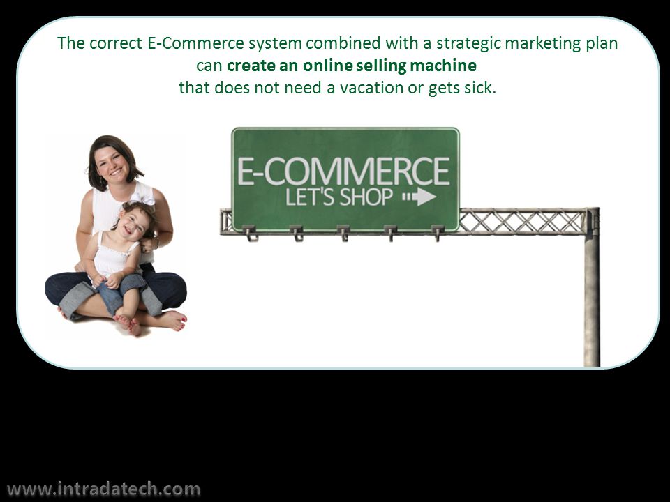 The correct E-Commerce system combined with a strategic marketing plan can create an online selling machine that does not need a vacation or gets sick.