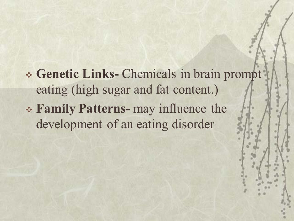  Genetic Links- Chemicals in brain prompt eating (high sugar and fat content.)  Family Patterns- may influence the development of an eating disorder