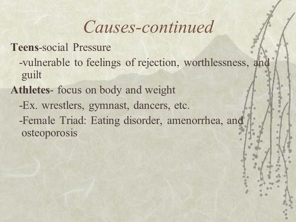 Causes-continued Teens-social Pressure -vulnerable to feelings of rejection, worthlessness, and guilt Athletes- focus on body and weight -Ex.