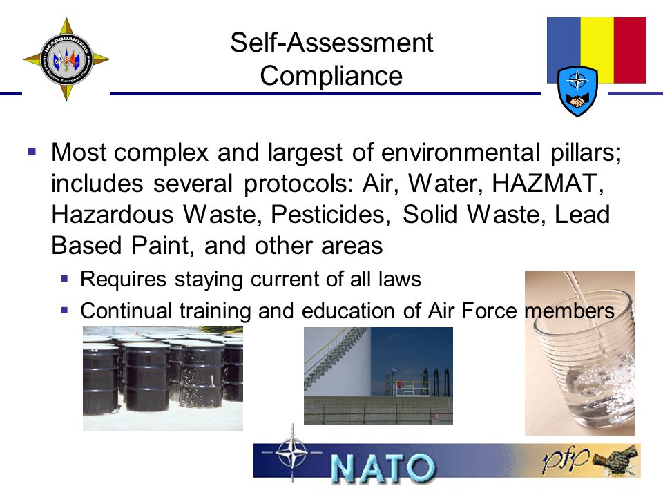 Self-Assessment Compliance  Most complex and largest of environmental pillars; includes several protocols: Air, Water, HAZMAT, Hazardous Waste, Pesticides, Solid Waste, Lead Based Paint, and other areas  Requires staying current of all laws  Continual training and education of Air Force members