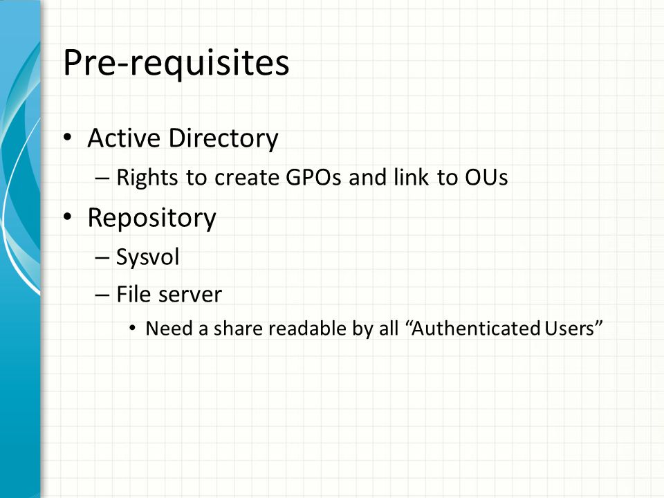 Pre-requisites Active Directory – Rights to create GPOs and link to OUs Repository – Sysvol – File server Need a share readable by all Authenticated Users