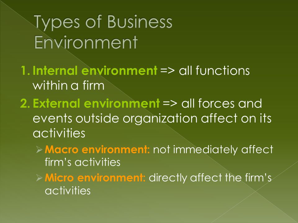 1.Internal environment => all functions within a firm 2.External environment => all forces and events outside organization affect on its activities  Macro environment: not immediately affect firm’s activities  Micro environment: directly affect the firm’s activities