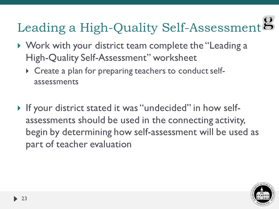  Work with your district team complete the Leading a High-Quality Self-Assessment worksheet  Create a plan for preparing teachers to conduct self- assessments  If your district stated it was undecided in how self- assessments should be used in the connecting activity, begin by determining how self-assessment will be used as part of teacher evaluation 23 Leading a High-Quality Self-Assessment