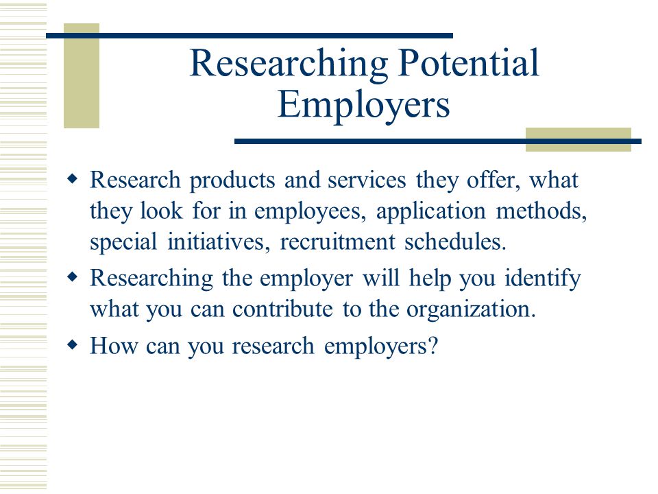 Researching Potential Employers  Research products and services they offer, what they look for in employees, application methods, special initiatives, recruitment schedules.